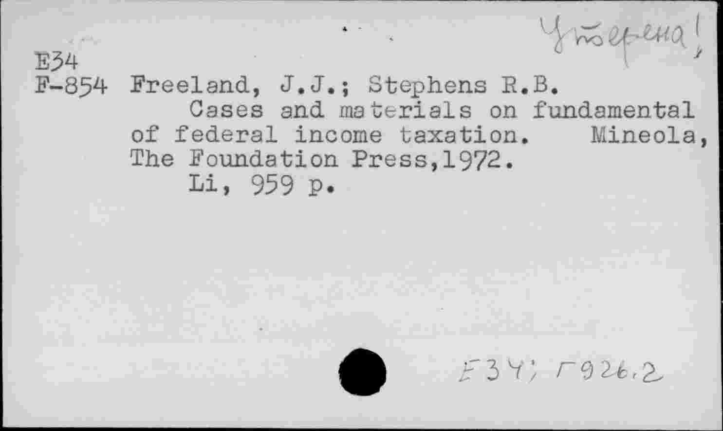 ﻿E34
F-854 Freeland, J.J.; Stephens R.B.
Gases and materials on fundamental of federal income taxation. Mineola The Foundation Press,1972.
Li, 959 P.